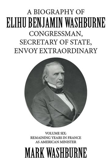 A Biography of Elihu Benjamin Washburne Congressman, Secretary of State, Envoy Extraordinary - Mark Washburne