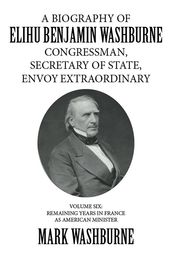 A Biography of Elihu Benjamin Washburne Congressman, Secretary of State, Envoy Extraordinary