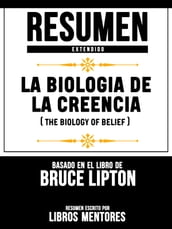 La Biologia De La Creencia (The Biology Of Belief) - Resumen Extendido Basado En El Libro De Bruce Lipton