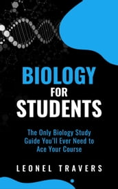 Biology for Students: The Only Biology Study Guide You ll Ever Need to Ace Your Course