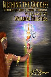 Birthing the Goddess: Return of the Divine Feminine Volume VI; Warrior Priestess