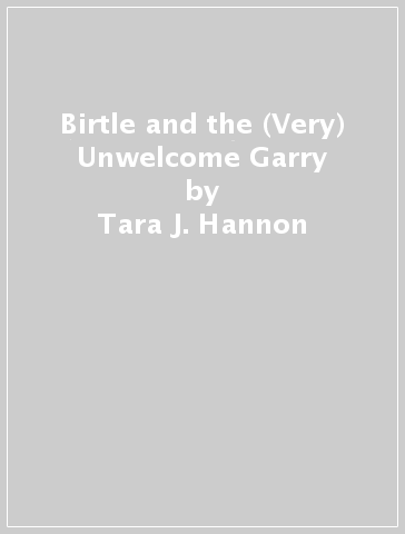 Birtle and the (Very) Unwelcome Garry - Tara J. Hannon