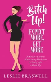 Bitch Up! Expect More, Get More: A Woman s Survival Guide to Keeping Her Power and Sanity After a Breakup
