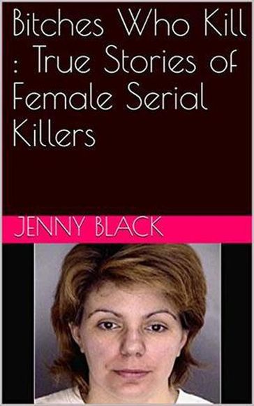 Bitches Who Kill : The True Stories of Female Serial Killers - Jenny Black