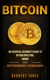 Bitcoin: An Essential Beginner s Guide to Bitcoin Investing, Mining and Cryptocurrency Technologies