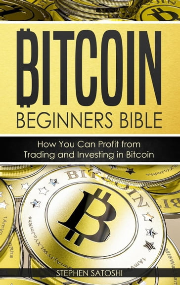 Bitcoin Beginners Bible: How You Can Profit from Trading and Investing in Bitcoin By Stephen Satoshi - Stephen Satoshi