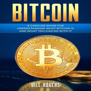 Bitcoin: A Concise Guide for Understanding What Bitcoin Is and What you Can Do with It - Bill Rogers