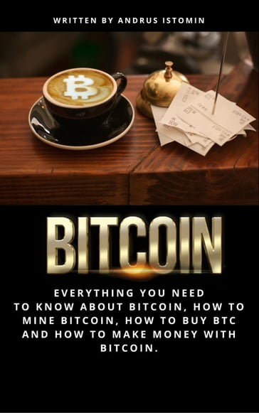 Bitcoin Everything You Need to Know about Bitcoin, how to Mine Bitcoin, how to Buy BTC and how to Make Money with Bitcoin. - Andru Istomin