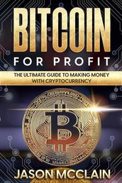 Bitcoin For Profit: The Ultimate Guide To Making Money With Cryptocurrency