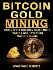 Bitcoin Gold Mining and Cryptocurrency Blockchain, Trading, and Investing Mastery Guide