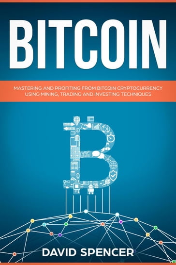 Bitcoin: Mastering And Profiting From Bitcoin Cryptocurrency Using Mining, Trading And Investing Techniques - David Spencer