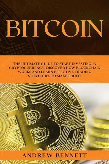 Bitcoin: The Ultimate Guide to Start Investing in Cryptocurrency. Discover How Blockchain Works and Learn Effective Trading Strategies to Make Profit - Andrew Bennett