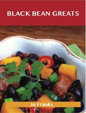 Black Bean Greats: Delicious Black Bean Recipes, The Top 100 Black Bean Recipes