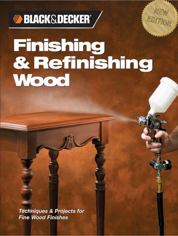 Black & Decker Finishing & Refinishing Wood: Techniques & Projects for Fine Wood Finishes - Editors of Creative Publishing