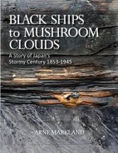 Black Ships to Mushroom Clouds: A Story of Japan s Stormy Century 1853-1945