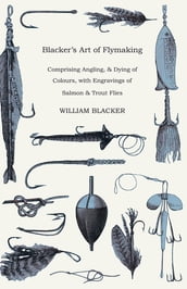 Blacker s Art of Flymaking - Comprising Angling, & Dying of Colours, with Engravings of Salmon & Trout Flies