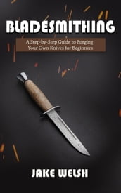 Bladesmithing: A Step-by-Step Guide to Forging Your Own Knives for Beginners