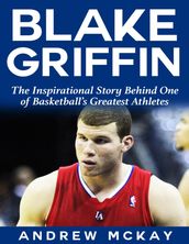 Blake Griffin: The Inspirational Story Behind One of Basketball s Greatest Athletes