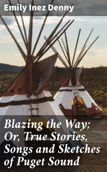 Blazing the Way; Or, True Stories, Songs and Sketches of Puget Sound - Emily Inez Denny