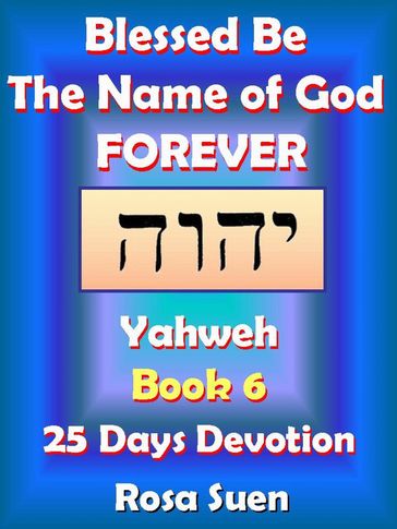 Blessed Be the Name of God Forever: 25 Days Devotions - Yahweh Book 6 - Rosa Suen