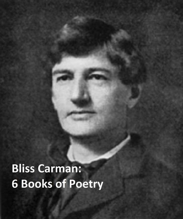 Bliss Carman: Six Books of Poetry - Bliss Carman