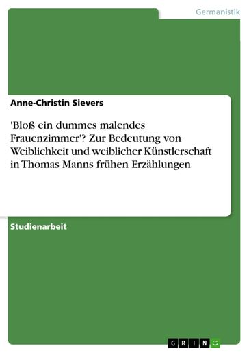 'Bloß ein dummes malendes Frauenzimmer'? Zur Bedeutung von Weiblichkeit und weiblicher Künstlerschaft in Thomas Manns frühen Erzählungen - Anne-Christin Sievers