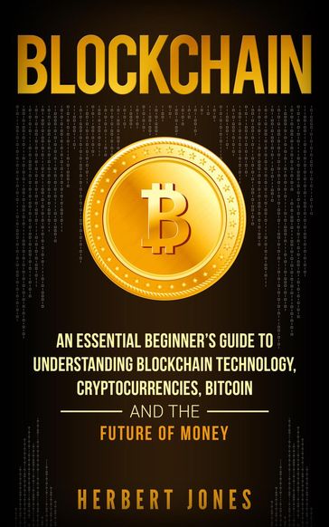 Blockchain: An Essential Beginner's Guide to Understanding Blockchain Technology, Cryptocurrencies, Bitcoin and the Future of Money - Herbert Jones