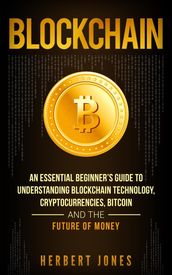 Blockchain: An Essential Beginner s Guide to Understanding Blockchain Technology, Cryptocurrencies, Bitcoin and the Future of Money