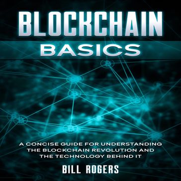 Blockchain Basics: A Concise Guide for Understanding the Blockchain Revolution and the Technology Behind It - Bill Rogers