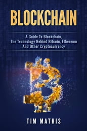 Blockchain: A Guide To Blockchain, The Technology Behind Bitcoin, Ethereum And Other Cryptocurrency