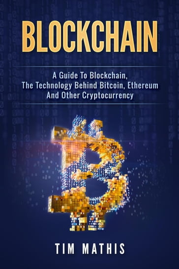 Blockchain: A Guide To Blockchain, The Technology Behind Bitcoin, Ethereum And Other Cryptocurrency - Tim Mathis