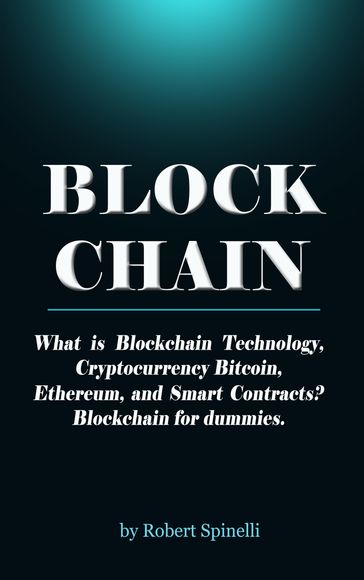 Blockchain What is Blockchain Technology, Cryptocurrency Bitcoin, Ethereum, and Smart Contracts? Blockchain for dummies. - Robert Spinelli
