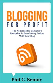Blogging For Profit - The No Nonsense Beginner s Blueprint To Earn Money Online With Your Blog