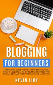 Blogging for Beginners: The Dummies Guide to Start a Business Blog from Scratch, Become a Niche Influencer with SEO and Social Media and Profit from Affiliate Marketing