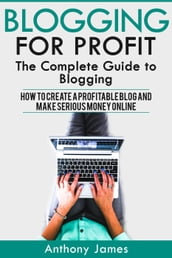 Blogging for Profit: The Complete Guide to Blogging (How to Create a Profitable Blog and Make Serious Money Online)