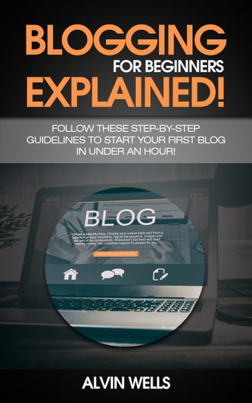 Blogging for beginners explained! Follow these step-by-step guidelines to start your first Blog in under an hour! - Alvin Wells