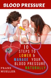 Blood Pressure: 10 Steps To Lower And Manage Your Blood Pressure Naturally