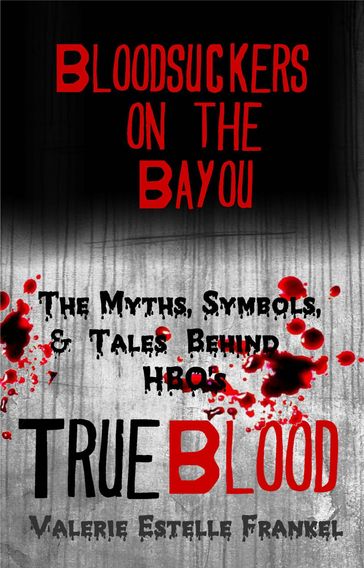 Bloodsuckers on the Bayou: The Myths, Symbols, and Tales Behind HBO's True Blood - Valerie Estelle Frankel