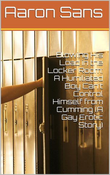 Blowing His Load in the Locker Room: A Humiliated Boy Can't Control Himself from Cumming (A Gay Erotic Story) - Aaron Sans