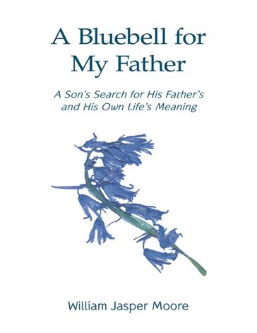 A Bluebell for My Father: A Son's Search for His Father's and His Own Life's Meaning - William Jasper Moore