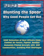 Blunting the Spear: Why Good People Get Out - USAF Retention of Best Officers from Combat Air Forces, Fighter, Bomber, Remotely Piloted Aircraft, UAV, UAS Communities, Avoiding Pilot Shortages