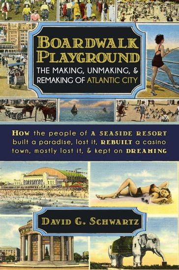 Boardwalk Playground: The Making, Unmaking, & Remaking of Atlantic City - David G. Schwartz