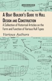A Boat Builder s Guide to Hull Design and Construction - A Collection of Historical Articles on the Form and Function of Various Hull Types