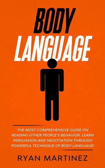 Body Language: The Most Comprehensive Guide on Reading Other Peoples Behavior. Learn Persuasion and Negotiation Through Powerful Technique of Body Language! - Ryan Martinez