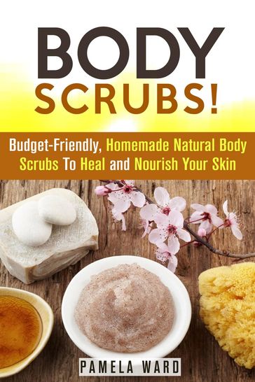 Body Scrubs: Budget-Friendly, Homemade Natural Body Scrubs To Heal and Nourish Your Skin - Pamela Ward