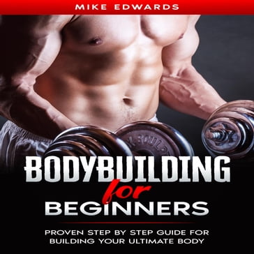 Bodybuilding for Beginners: Proven Step by Step Guide for Building Your Ultimate Body - Mike Edwards