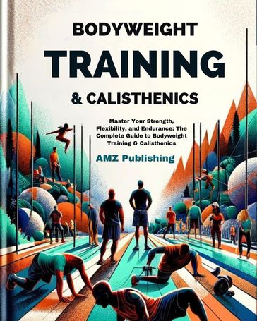 Bodyweight Training & Calisthenics : Master Your Strength, Flexibility, and Endurance: The Complete Guide to Bodyweight Training & Calisthenics - AMZ Publishing