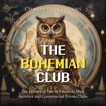 Bohemian Club, The: The History of One of America's Most Secretive and Controversial Private Clubs - Charles River Editors