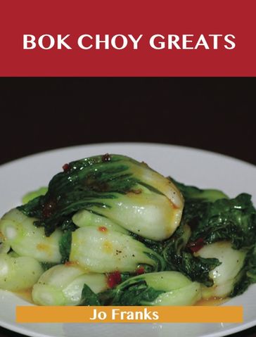 Bok Choy Greats: Delicious Bok Choy Recipes, The Top 52 Bok Choy Recipes - Jo Franks