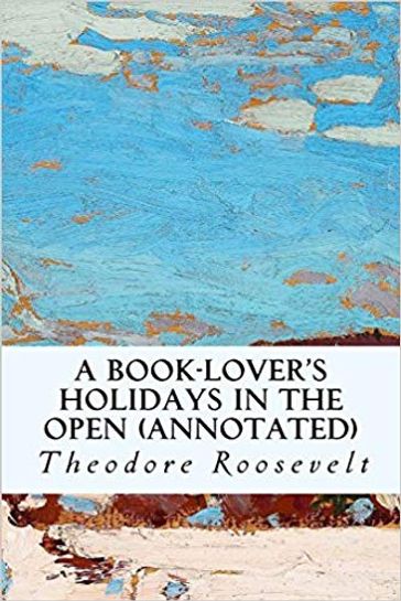 A Book-Lover's Holidays in the Open - Theodore Roosevelt